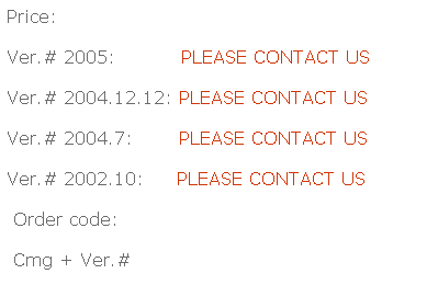 Text Box: Price:
Ver.# 2005:          PLEASE CONTACT US
Ver.# 2004.12.12: PLEASE CONTACT US
Ver.# 2004.7:       PLEASE CONTACT US
Ver.# 2002.10:     PLEASE CONTACT US
 Order code:     
 Cmg + Ver.#
