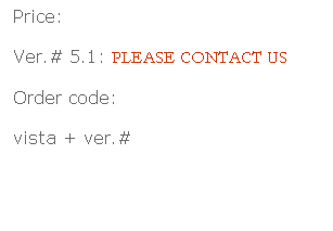 Text Box:  Price:
 Ver.# 5.1: PLEASE CONTACT US
 Order code:
 vista + ver.#
