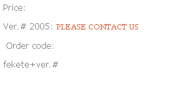 Text Box: Price:
Ver.# 2005: PLEASE CONTACT US
 Order code:
fekete+ver.#
